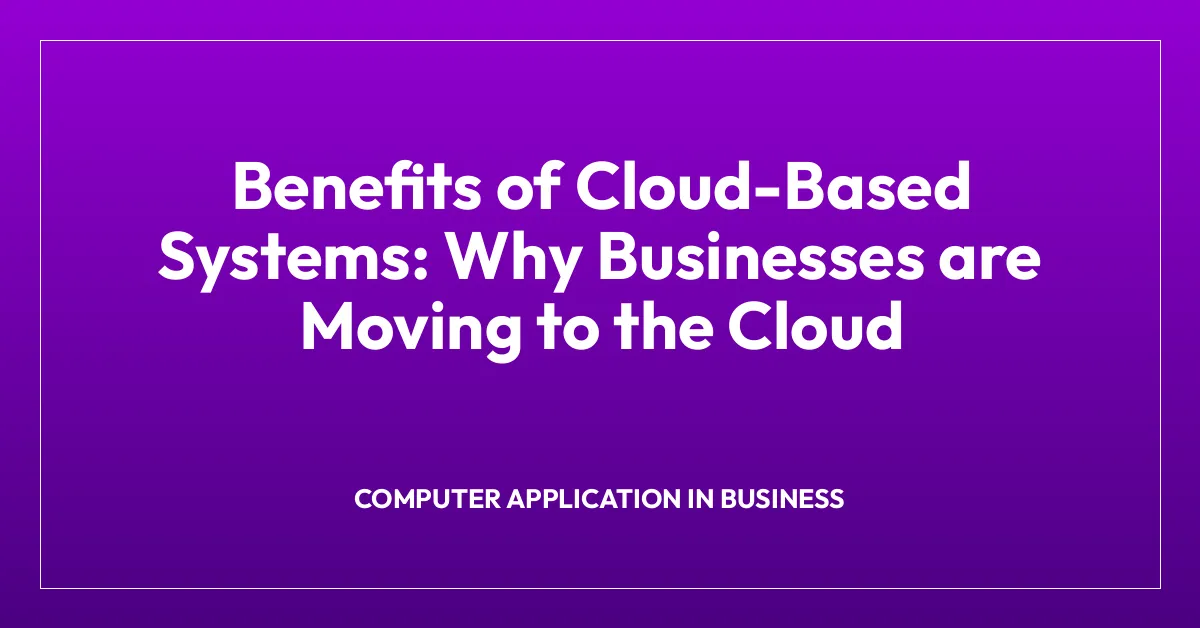 Benefits of Cloud-Based Systems: Why Businesses are Moving to the Cloud