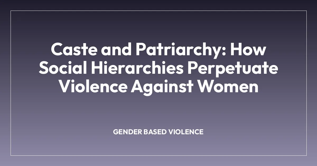 Caste and Patriarchy: How Social Hierarchies Perpetuate Violence Against Women