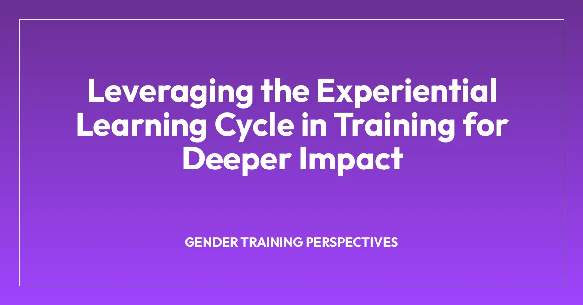 Leveraging the Experiential Learning Cycle in Training for Deeper Impact