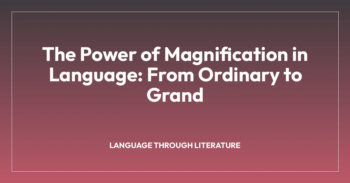 The Power of Magnification in Language: From Ordinary to Grand