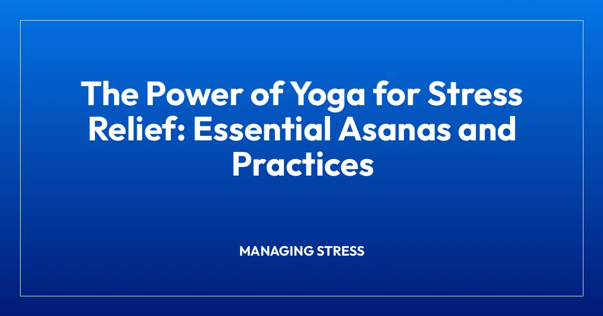 The Power of Yoga for Stress Relief: Essential Asanas and Practices