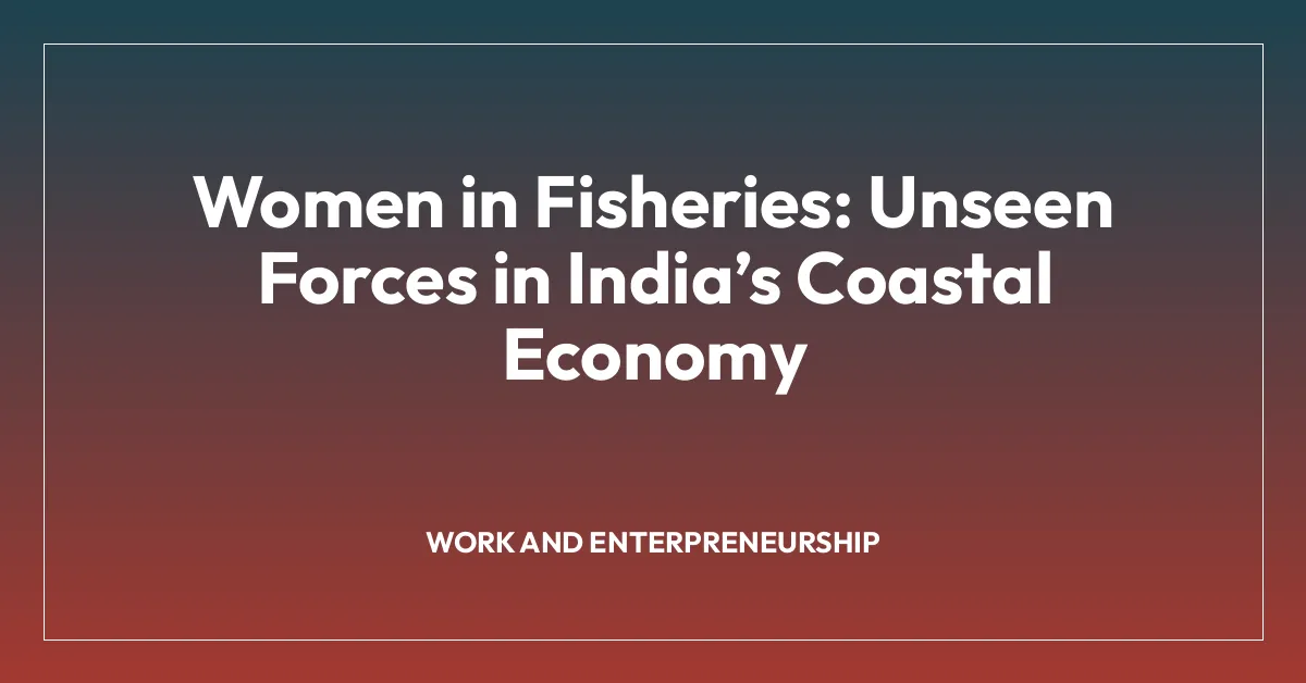 Women in Fisheries: Unseen Forces in Indiaโs Coastal Economy
