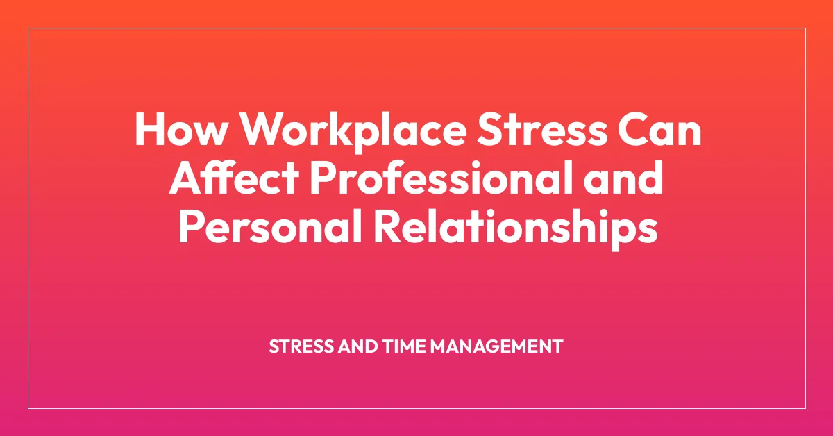 How Workplace Stress Can Affect Professional and Personal Relationships